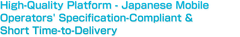 High-Quality Platform - Japanese Mobile Operators' Specification-Compliant & Short Time-to-Delivery