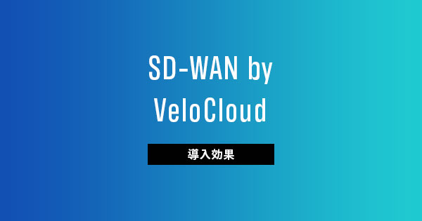 帯域確保からコスト削減まで～事例に見るVeloCloud導入効果～