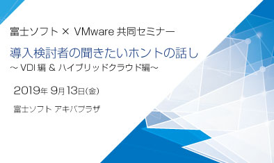 富士ソフト×VMware合同セミナー　導入検討者の聞きたいホントの話し～VDI編＆ハイブリッドクラウド編～