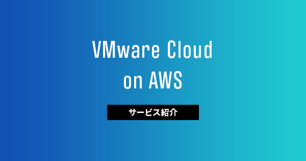 【サービス紹介編】VMware Cloud on AWSの概要と活用メリット